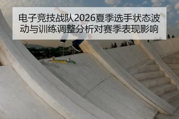 电子竞技战队2026夏季选手状态波动与训练调整分析对赛季表现影响