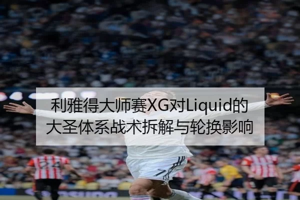 利雅得大师赛XG对Liquid的大圣体系战术拆解与轮换影响