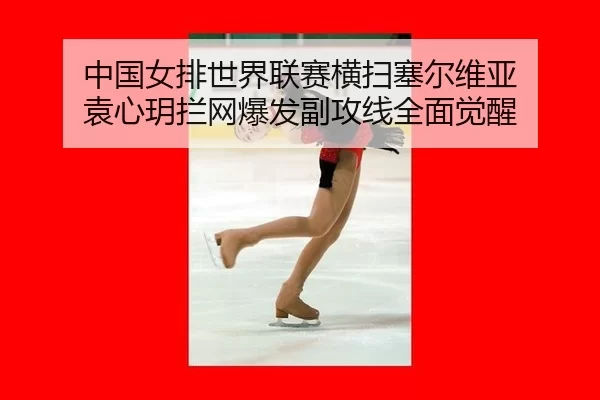 中国女排世界联赛横扫塞尔维亚 袁心玥拦网爆发副攻线全面觉醒