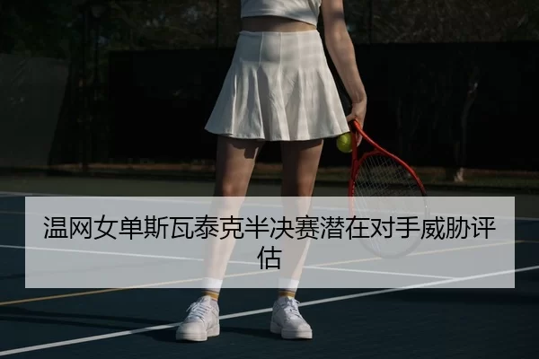 温网女单斯瓦泰克半决赛潜在对手威胁评估